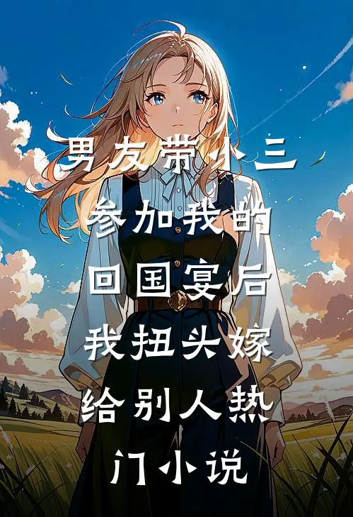 男友带小三参加我的回国宴后，我扭头嫁给别人热门小说
