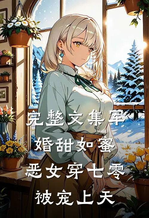 完整文集军婚甜如蜜，恶女穿七零被宠上天