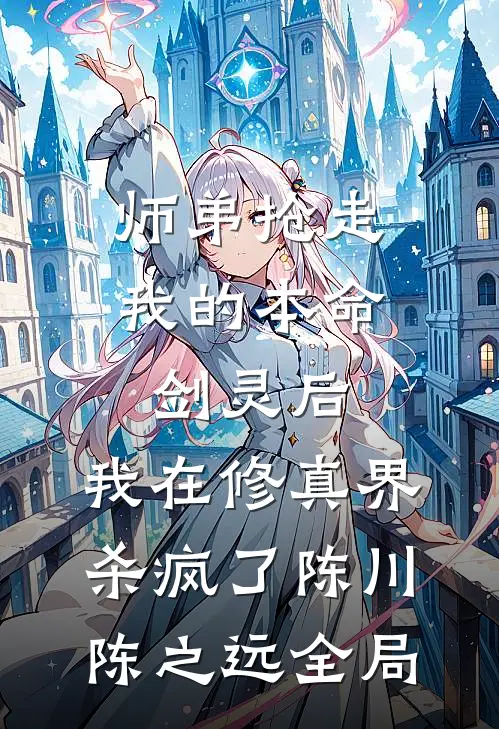师弟抢走我的本命剑灵后，我在修真界杀疯了陈川陈之远全局