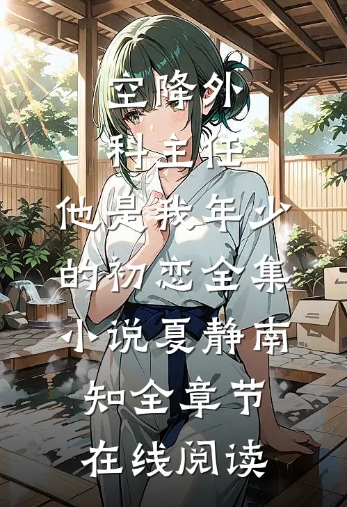 空降外科主任，他是我年少的初恋全集小说(夏静南知)全章节在线阅读