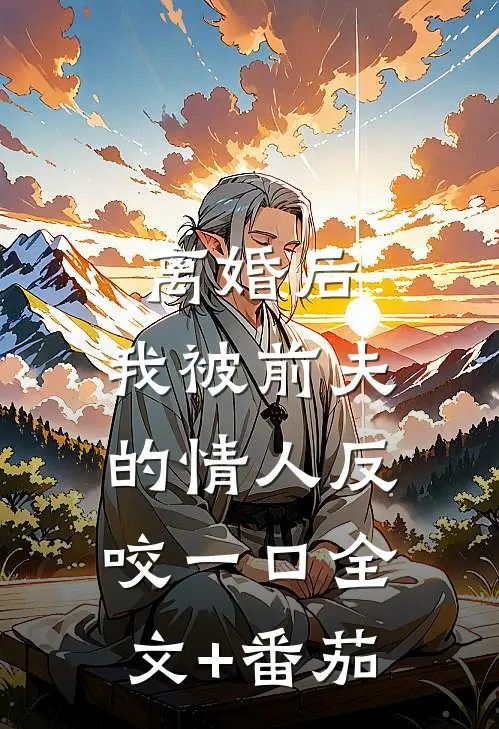 离婚后，我被前夫的情人反咬一口全文+番茄