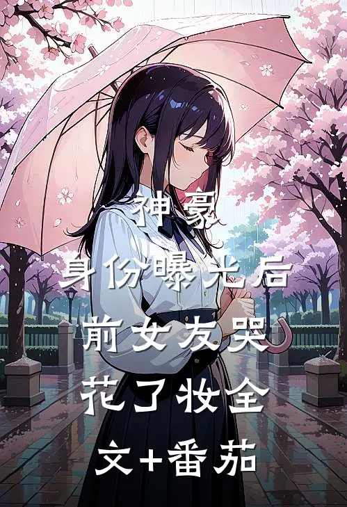 神豪：身份曝光后，前女友哭花了妆全文+番茄