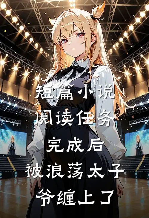 短篇小说阅读任务完成后，被浪荡太子爷缠上了