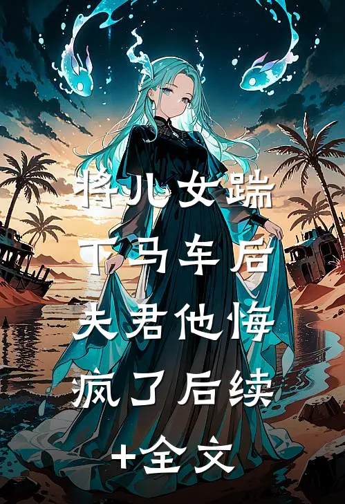 将儿女踹下马车后，夫君他悔疯了后续+全文