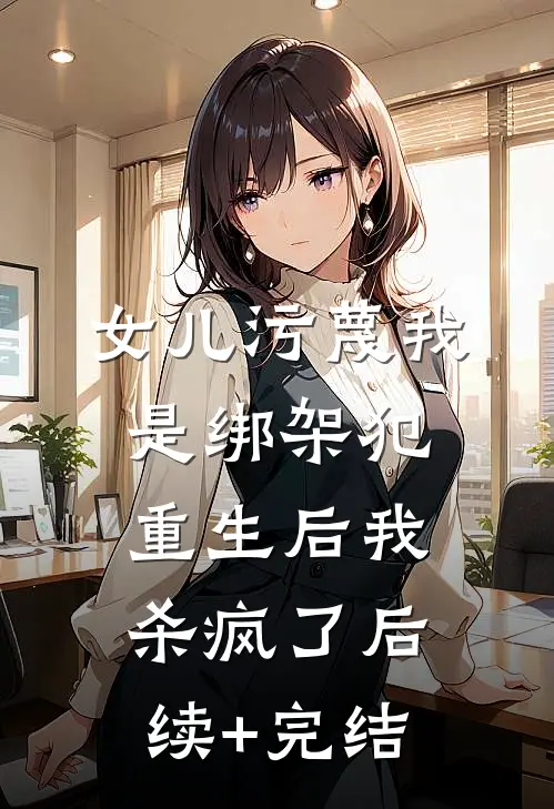 女儿污蔑我是绑架犯，重生后我杀疯了后续+完结