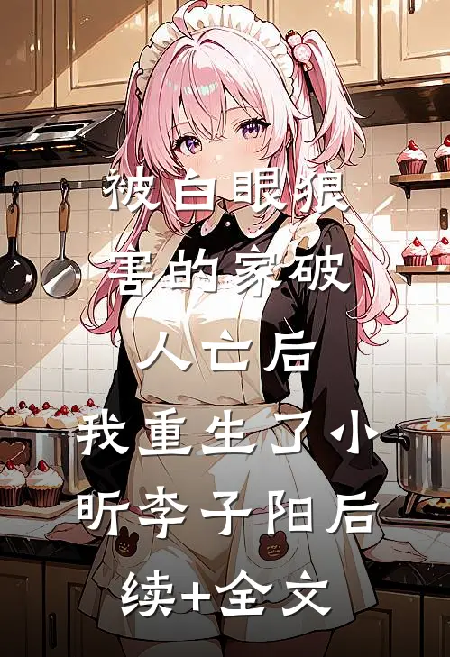 被白眼狼害的家破人亡后，我重生了小昕李子阳后续+全文