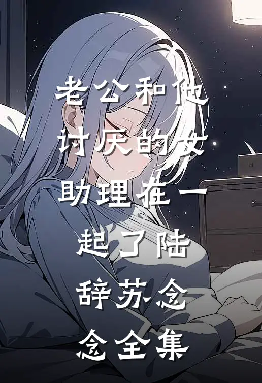 老公和他讨厌的女助理在一起了陆辞苏念念 全集