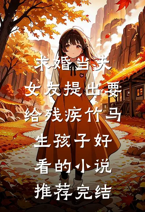 求婚当天，女友提出要给残疾竹马生孩子好看的小说推荐完结