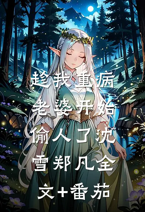趁我重病，老婆开始偷人了沈雪郑凡全文+番茄