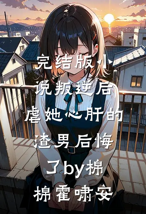 完结版小说叛逆后，虐她心肝的渣男后悔了by棉棉霍啸安