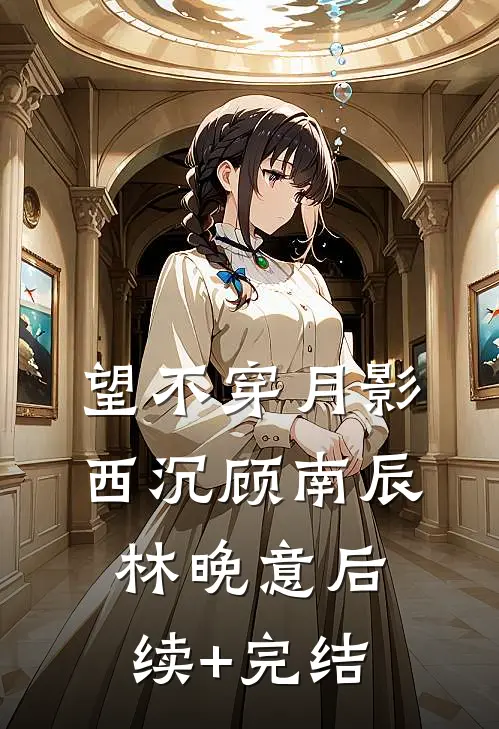 望不穿月影西沉顾南辰林晚意后续+完结