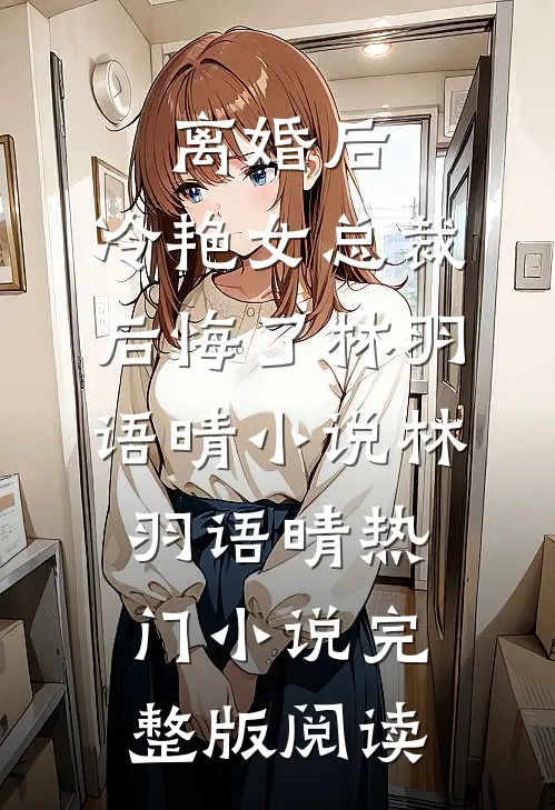 离婚后，冷艳女总裁后悔了林羽语晴小说林羽语晴热门小说完整版阅读