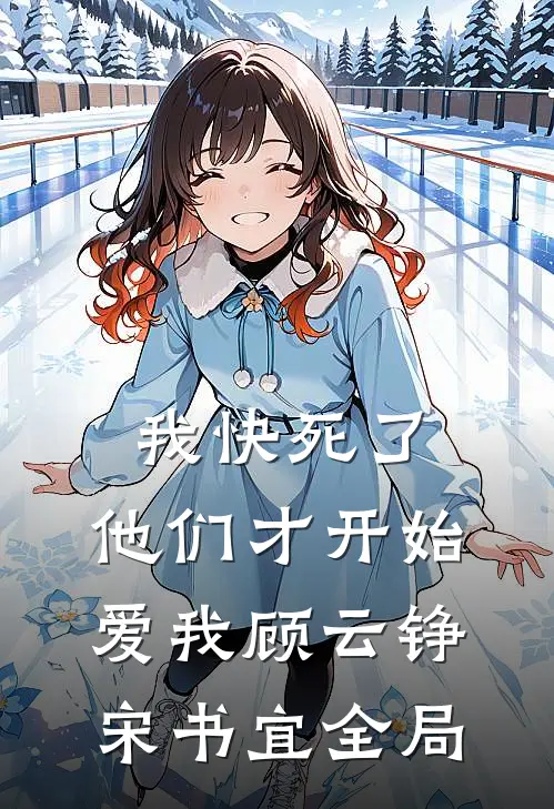 我快死了，他们才开始爱我顾云铮宋书宜全局