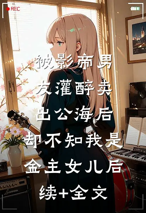 被影帝男友灌醉卖出公海后，却不知我是金主女儿后续+全文