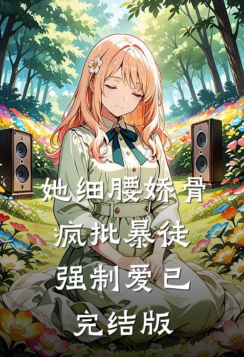 她细腰娇骨，疯批暴徒强制爱已完结版