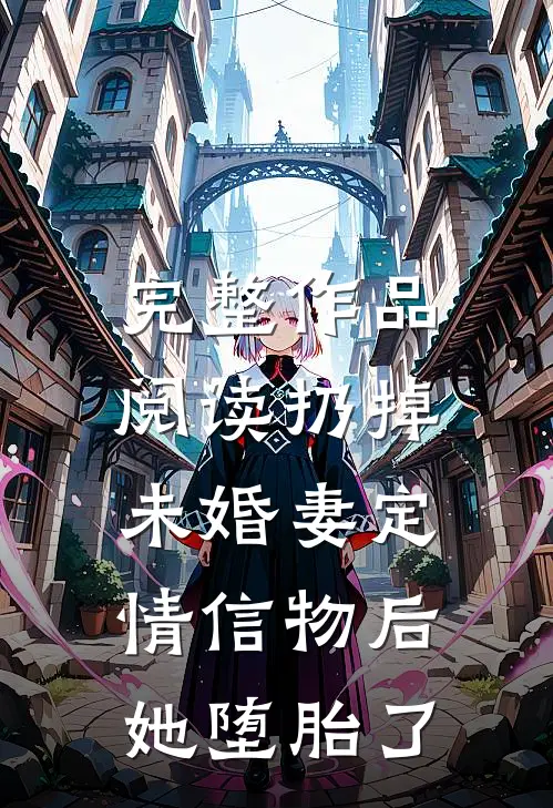 完整作品阅读扔掉未婚妻定情信物后，她堕胎了