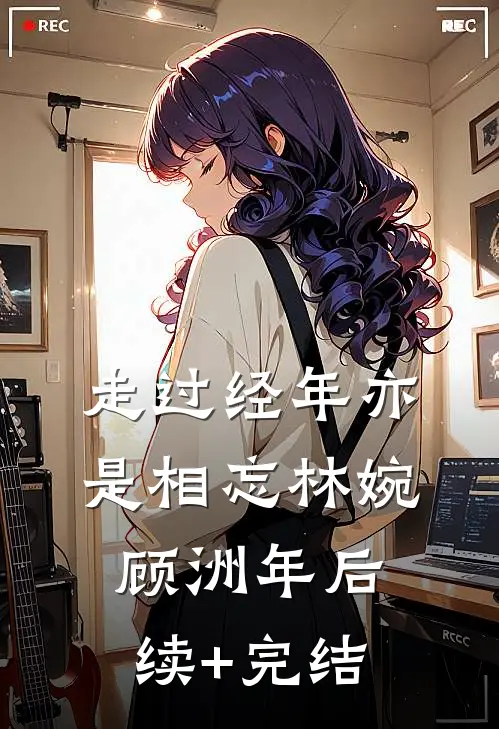 走过经年亦是相忘林婉顾洲年后续+完结