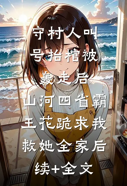 守村人叫号抬棺被轰走后，山河四省霸王花跪求我救她全家后续+全文