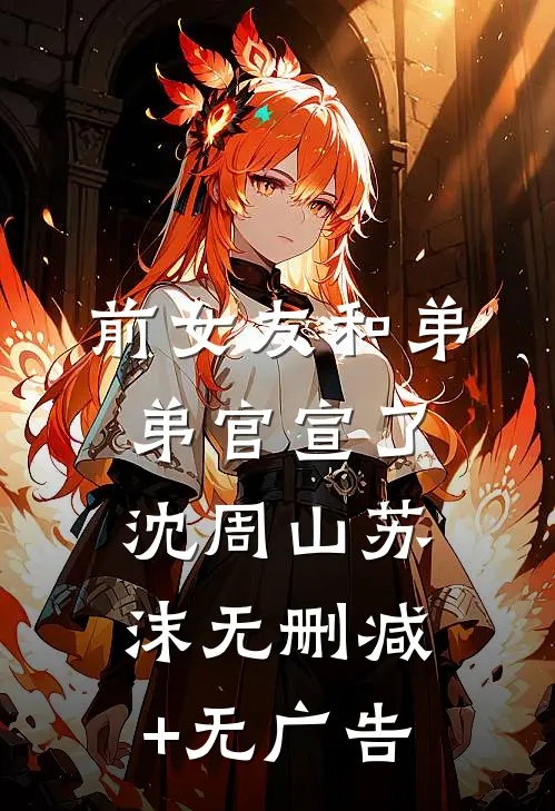 前女友和弟弟官宣了沈周山苏沫无删减+无广告