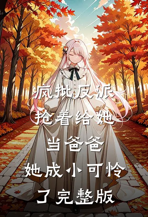 疯批反派抢着给她当爸爸，她成小可怜了完整版