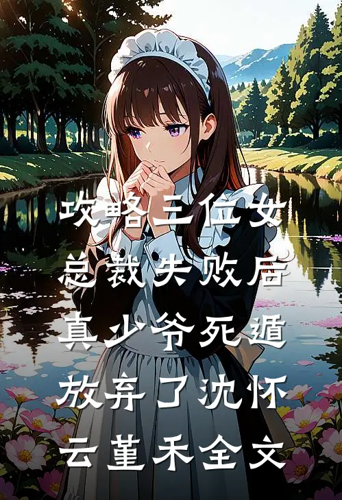 攻略三位女总裁失败后，真少爷死遁放弃了沈怀云堇禾全文