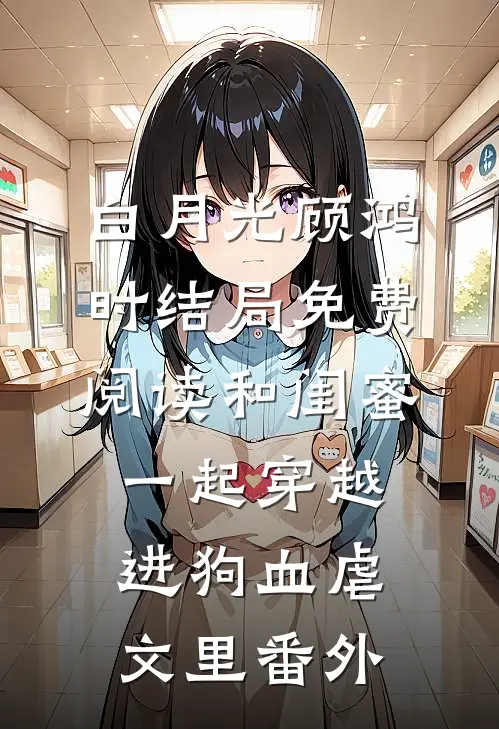 白月光顾鸿时结局免费阅读和闺蜜一起穿越进狗血虐文里番外