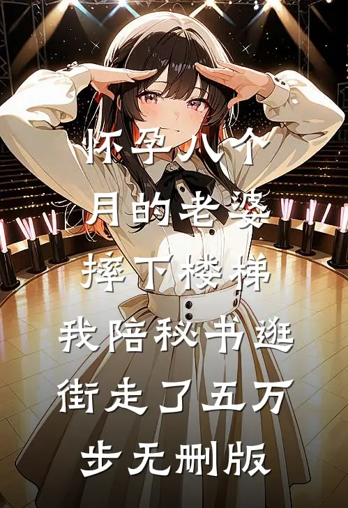 怀孕八个月的老婆摔下楼梯，我陪秘书逛街走了五万步无删版