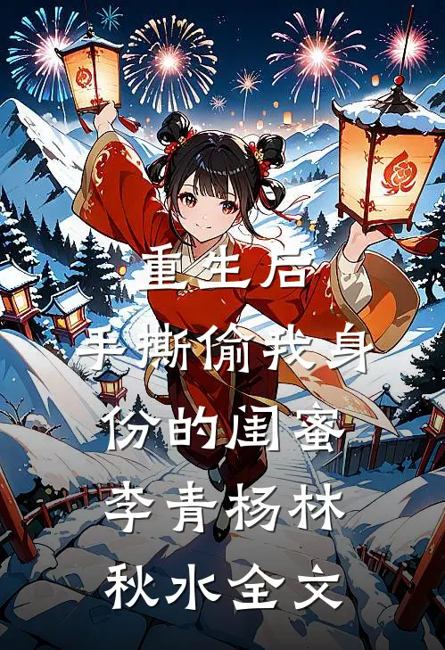重生后，手撕偷我身份的闺蜜李青杨林秋水全文