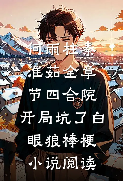 何雨柱秦淮茹全章节_四合院：开局坑了白眼狼棒梗小说阅读