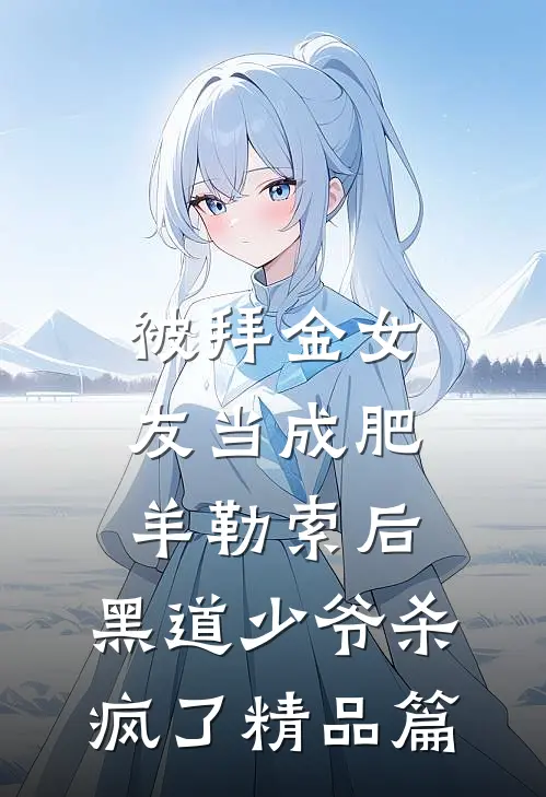 被拜金女友当成肥羊勒索后，黑道少爷杀疯了精品篇