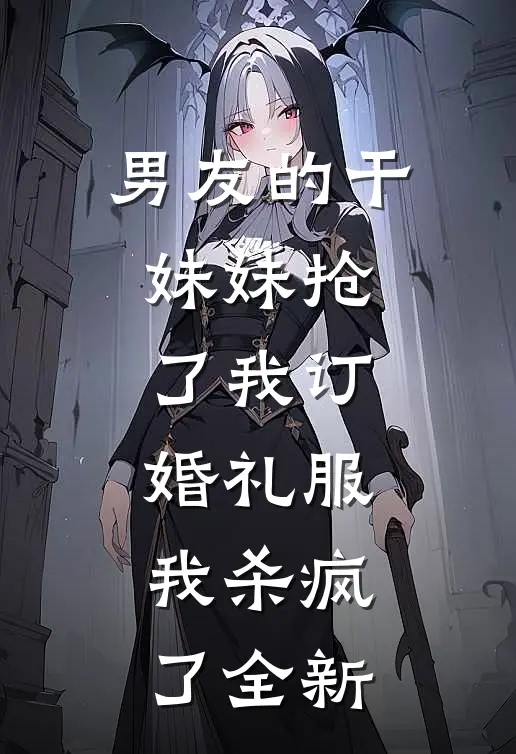 男友的干妹妹抢了我订婚礼服，我杀疯了全新