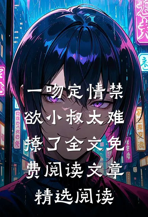 一吻定情禁欲小叔太难撩了全文免费阅读文章精选阅读