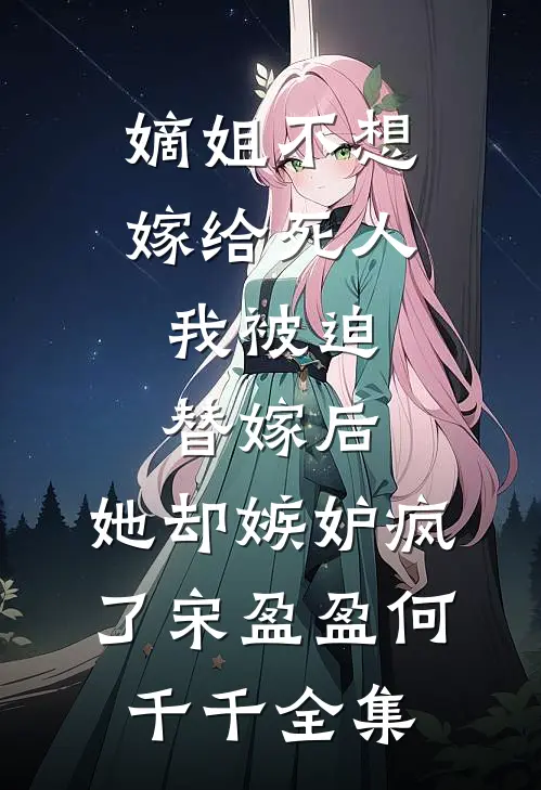 嫡姐不想嫁给死人，我被迫替嫁后，她却嫉妒疯了宋盈盈何千千 全集