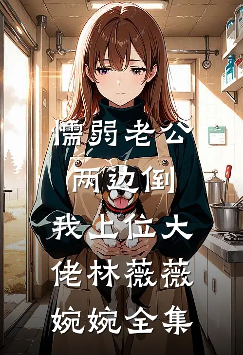 懦弱老公两边倒，我上位大佬林薇薇婉婉 全集