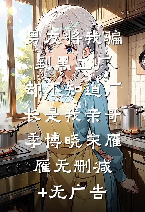 男友将我骗到黑工厂，却不知道厂长是我亲哥季博晓宋雁雁无删减+无广告