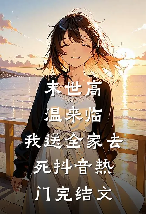 末世高温来临，我送全家去死抖音热门完结文