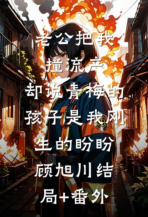老公把我撞流产，却说青梅的孩子是我刚生的盼盼顾旭川结局+番外