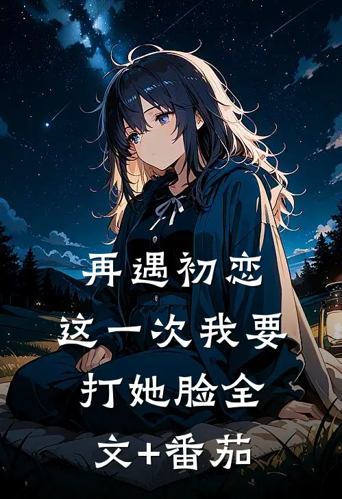 再遇初恋，这一次我要打她脸全文+番茄