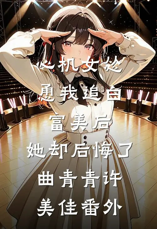 心机女怂恿我追白富美后，她却后悔了曲青青许美佳 番外