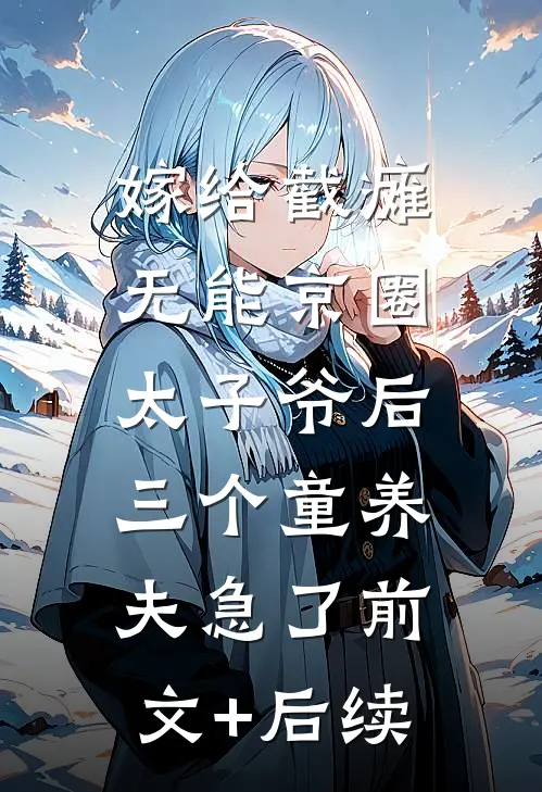 嫁给截瘫无能京圈太子爷后，三个童养夫急了前文+后续