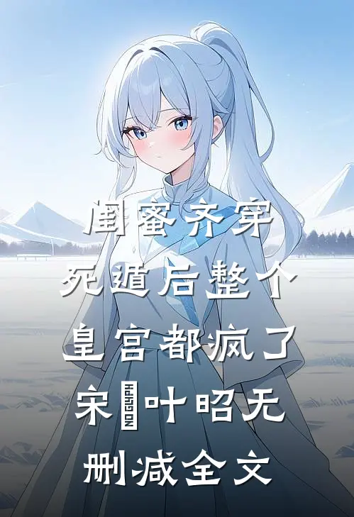 闺蜜齐穿，死遁后整个皇宫都疯了宋璟叶昭无删减全文