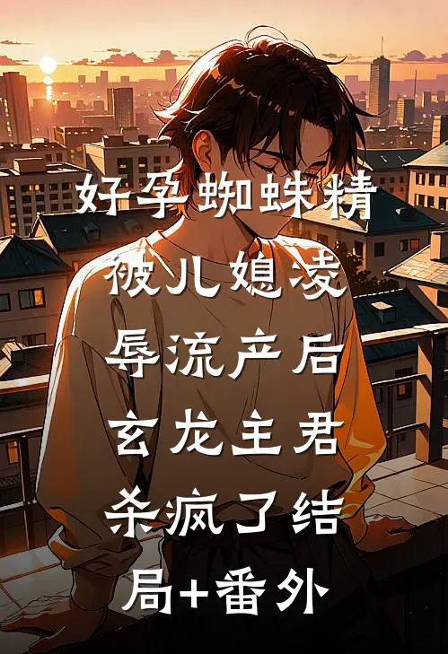 好孕蜘蛛精被儿媳凌辱流产后，玄龙主君杀疯了结局+番外