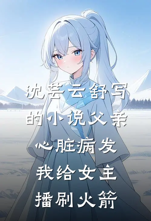沈芸云舒写的小说父亲心脏病发，我给女主播刷火箭