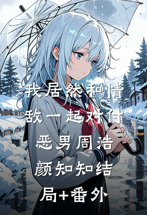 我居然和情敌一起对付恶男周浩颜知知结局+番外