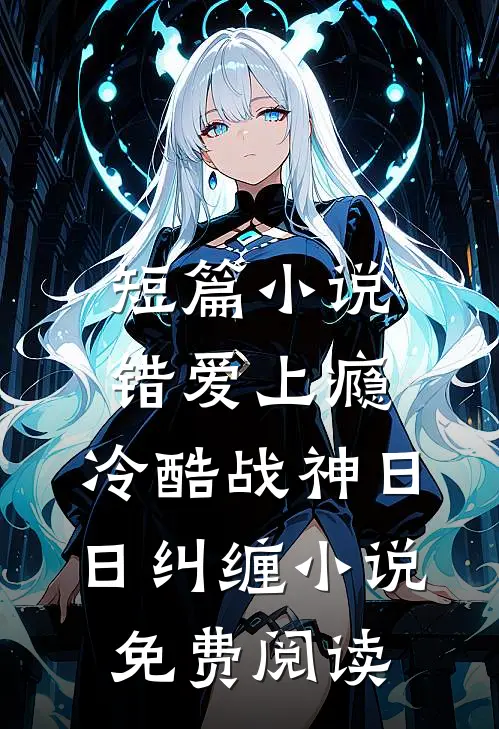短篇小说错爱上瘾,冷酷战神日日纠缠小说免费阅读