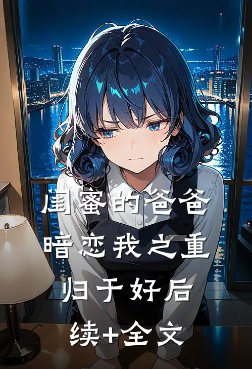 闺蜜的爸爸暗恋我之重归于好后续+全文