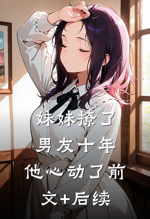 妹妹撩了男友十年，他心动了前文+后续