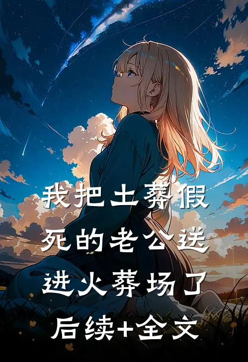 我把土葬假死的老公送进火葬场了后续+全文