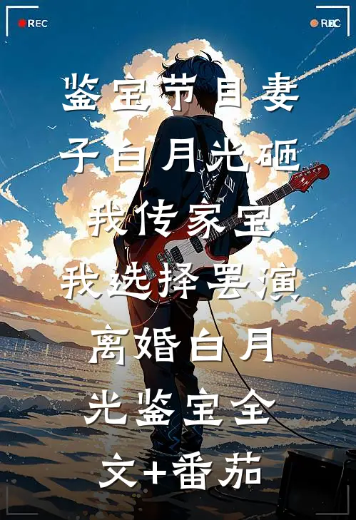 鉴宝节目妻子白月光砸我传家宝，我选择罢演离婚白月光鉴宝全文+番茄