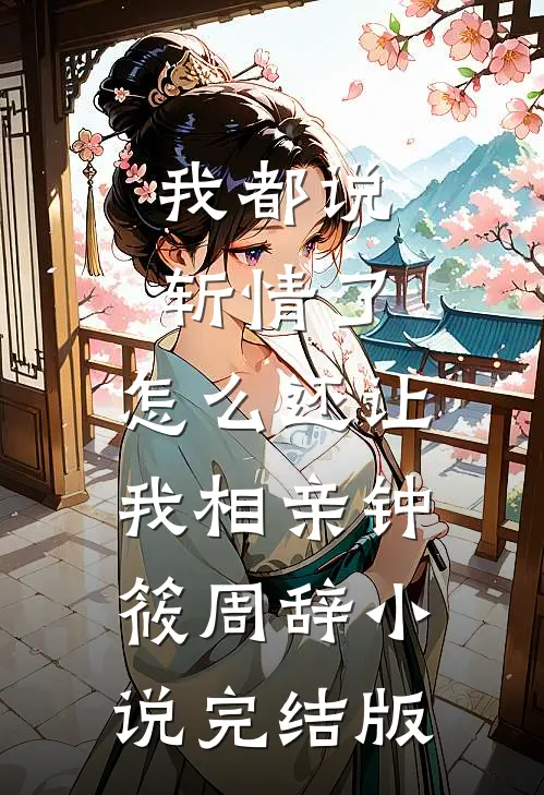 我都说斩情了，怎么还让我相亲钟筱周辞小说完结版